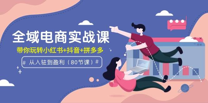 全域电商实战课：从入驻到盈利，带你玩转小红书+抖音+拼多多（80节课）-春生副业网 