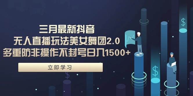 三月最新抖音无人直播玩法美女舞团2.0，多重防非操作不封号日入1500+ 小…-春生副业网 