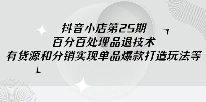 抖音小店-第25期，百分百处理品退技术，有货源和分销实现单品爆款打造玩法-春生副业网 