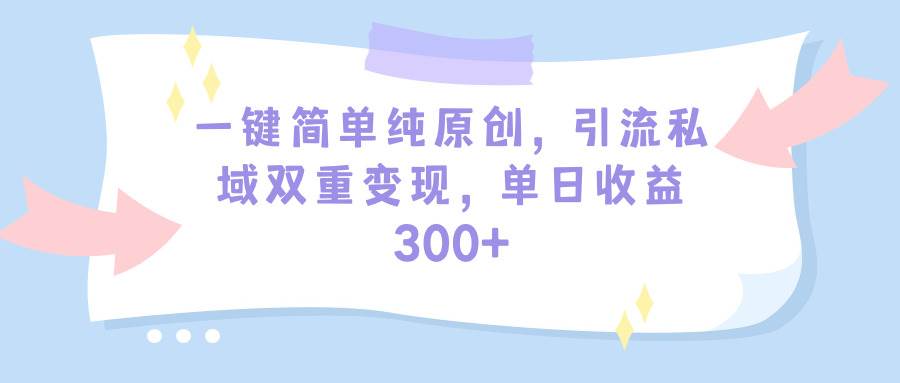 一键简单纯原创，引流私域双重变现，单日收益300+（教程+素材）-春生副业网 