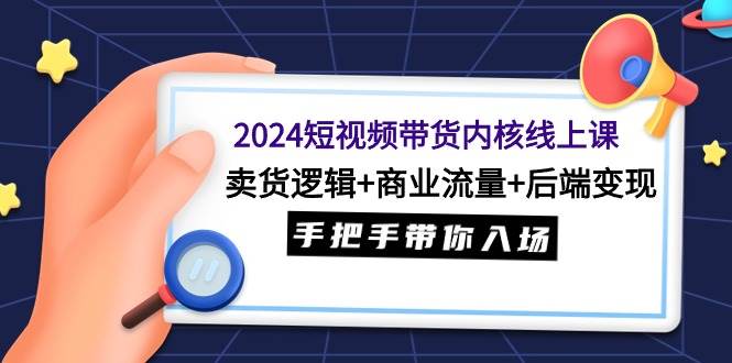 2024短视频带货内核线上课:卖货逻辑+商业流量+后端变现,手把手带你入场-春生副业网