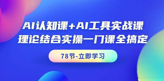 AI认知课+AI工具实战课，理论结合实操一门课全搞定（78节课）-春生副业网 