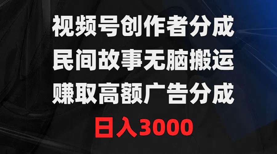 视频号创作者分成，民间故事无脑搬运，赚取高额广告分成，日入3000-春生副业网 