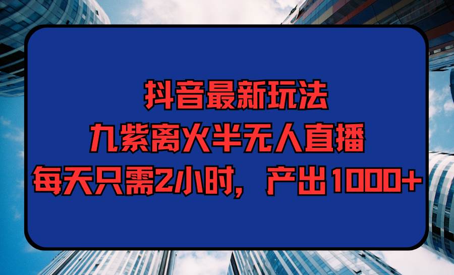 抖音最新玩法，九紫离火半无人直播，每天只需2小时，产出1000+-春生副业网 