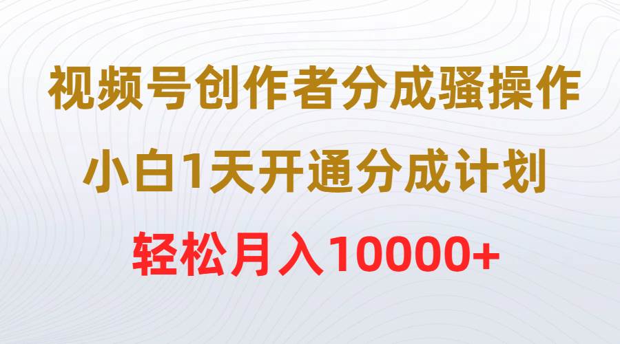 视频号创作者分成骚操作，小白1天开通分成计划，轻松月入10000+-春生副业网 