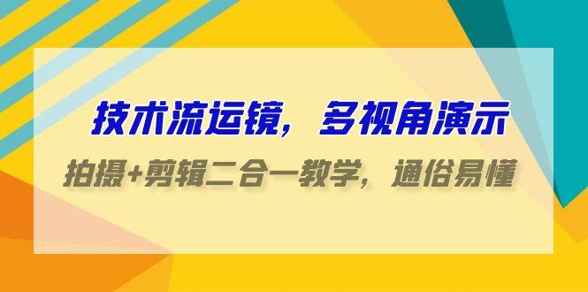 技术流-运镜，多视角演示，拍摄+剪辑二合一教学，通俗易懂（70节课）-春生副业网 