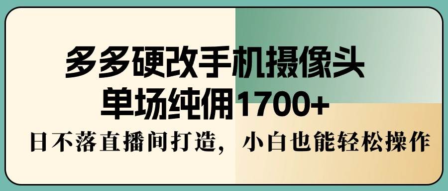 多多硬改手机摄像头，单场纯佣1700+，日不落直播间打造，小白也能轻松操作-春生副业网 