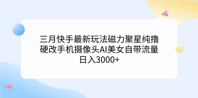 三月快手最新玩法磁力聚星纯撸，硬改手机摄像头AI美女自带流量日入3000+…-春生副业网 