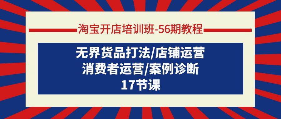 淘宝开店培训班-56期教程：无界货品打法/店铺运营/消费者运营/案例诊断-春生副业网 