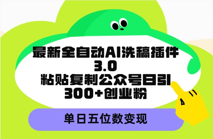 最新全自动AI洗稿插件3.0，粘贴复制公众号日引300+创业粉，单日五位数变现-春生副业网 