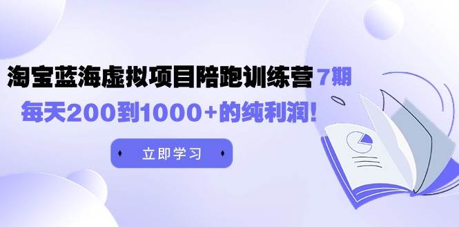 黄岛主《淘宝蓝海虚拟项目陪跑训练营7期》每天200到1000+的纯利润-春生副业网 