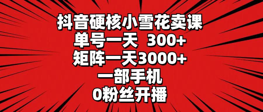 抖音硬核小雪花卖课，单号一天300+，矩阵一天3000+，一部手机0粉丝开播-春生副业网 