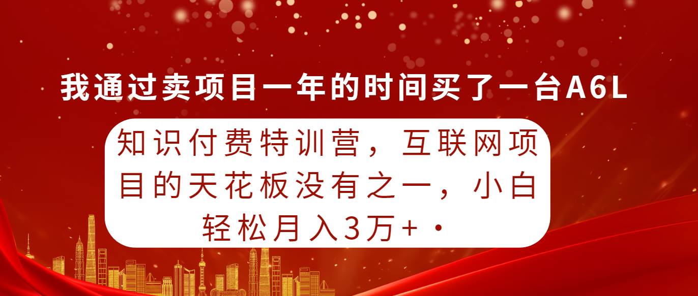 知识付费特训营，互联网项目的天花板，没有之一，小白轻轻松松月入三万+-春生副业网 
