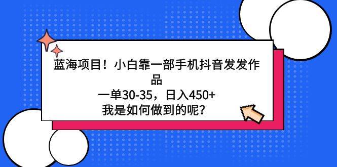 蓝海项目！小白靠一部手机抖音发发作品，一单30-35，日入450+，我是如何…-春生副业网 