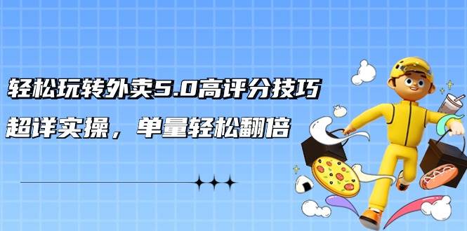 轻松玩转外卖5.0高评分技巧，超详实操，单量轻松翻倍（21节视频课）-春生副业网 