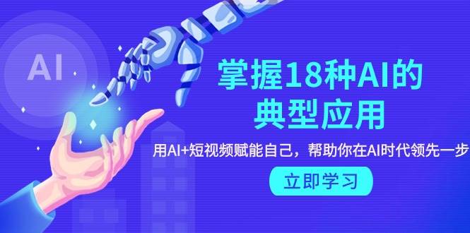 掌握18种AI的典型应用，用AI+短视频 赋能自己，帮助你在AI时代领先一步-春生副业网 