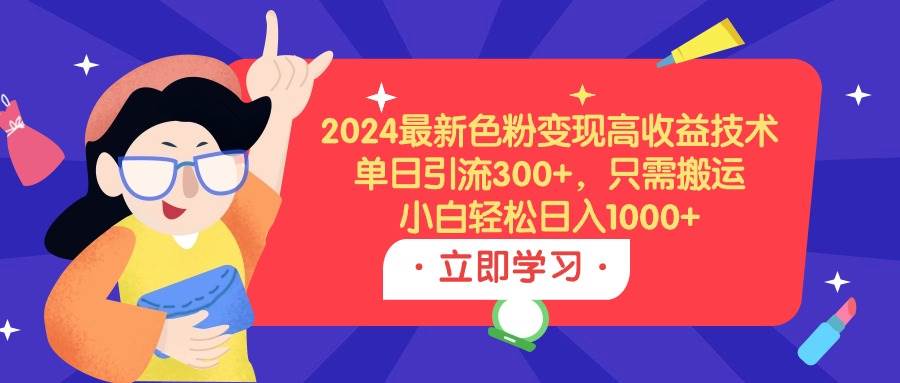 2024最新色粉变现高收益技术，单日引流300+，只需搬运，小白轻松日入1000+-春生副业网 