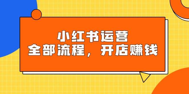 小红书运营全部流程，掌握小红书玩法规则，开店赚钱-春生副业网 