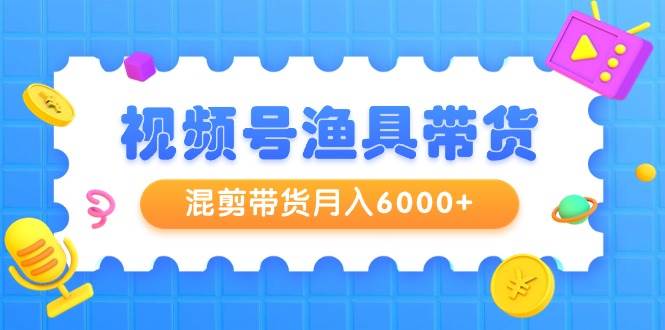 视频号渔具带货，混剪带货月入6000+，起号剪辑选品带货-春生副业网 