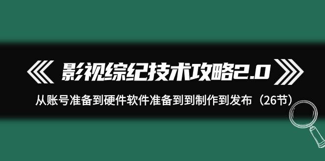 影视 综纪技术攻略2.0：从账号准备到硬件软件准备到到制作到发布（26节）-春生副业网 