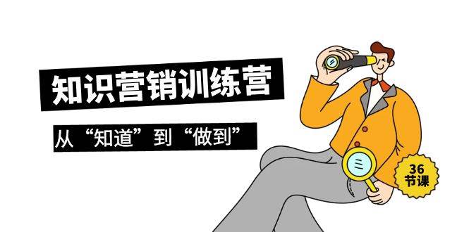 知识营销训练营·实操班，从“知道”到“做到”（36节课）-春生副业网 