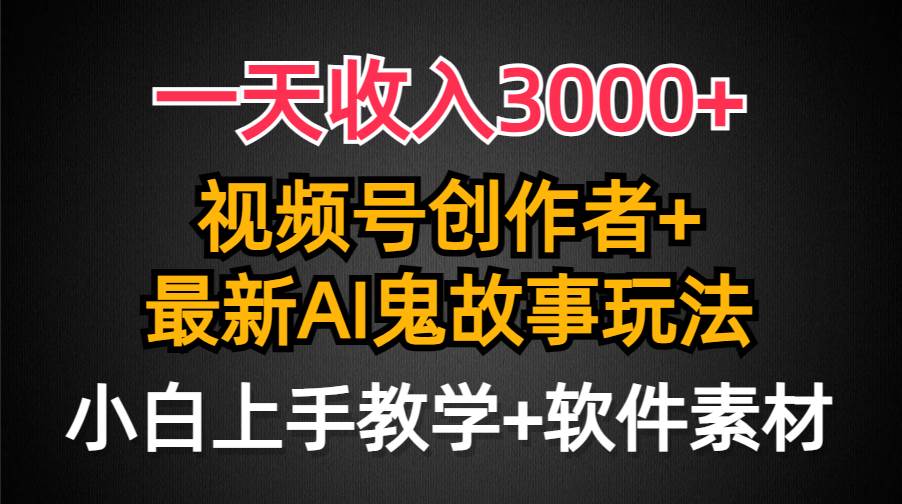 一天收入3000+，视频号创作者AI创作鬼故事玩法，条条爆流量，小白也能轻…-春生副业网 