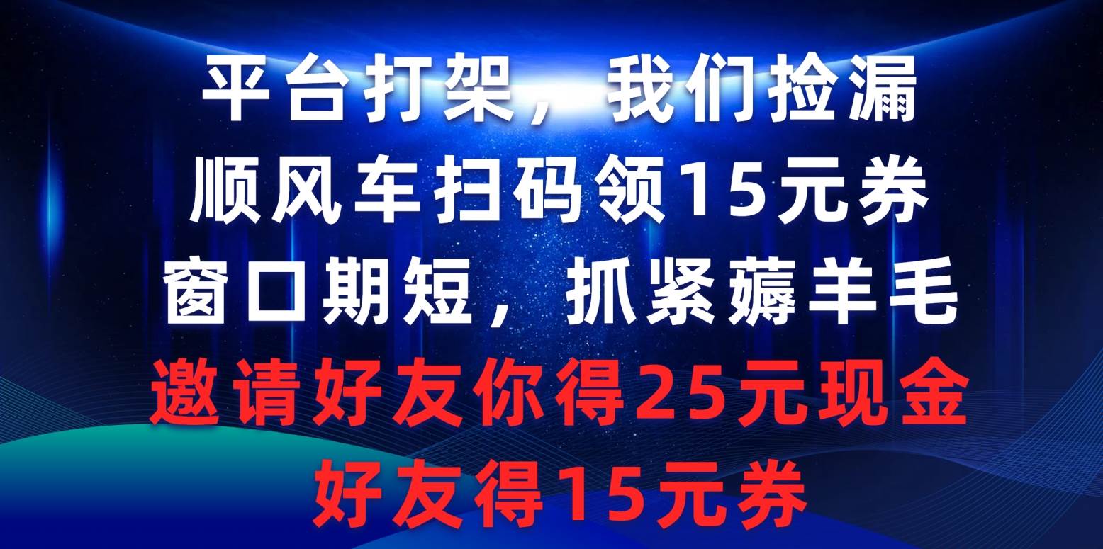 平台打架我们捡漏，顺风车扫码领15元券，窗口期短抓紧薅羊毛，邀请好友…-春生副业网 