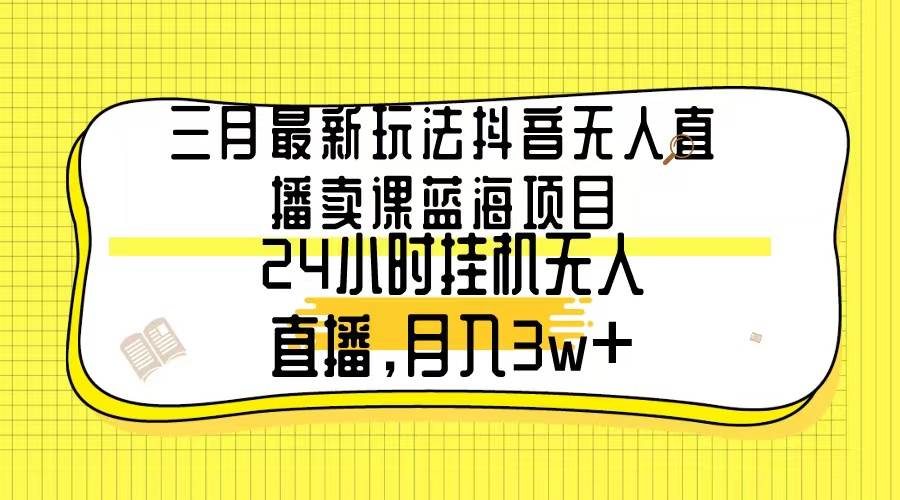 三月最新玩法抖音无人直播卖课蓝海项目，24小时无人直播，月入3w+-春生副业网 