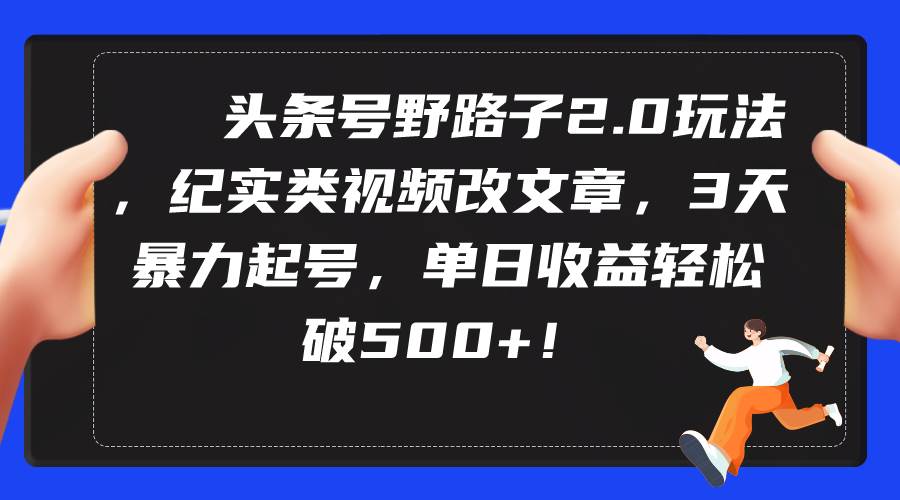 头条号野路子2.0玩法，纪实类视频改文章，3天暴力起号，单日收益轻松破500+-春生副业网 