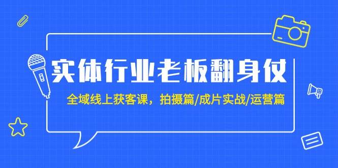 实体行业老板翻身仗：全域-线上获客课，拍摄篇/成片实战/运营篇（20节课）-春生副业网 