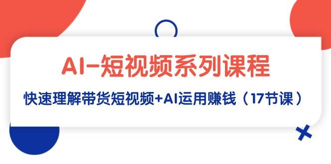 AI-短视频系列课程，快速理解带货短视频+AI运用赚钱（17节课）-春生副业网 