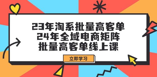 23年淘系批量高客单+24年全域电商矩阵，批量高客单线上课（109节课）-春生副业网 