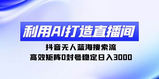 利用AI打造直播间，抖音无人蓝海搜索流，高效矩阵0封号稳定日入3000-春生副业网 