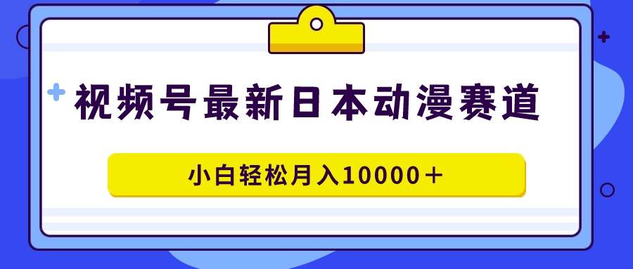 视频号日本动漫蓝海赛道，100%原创，小白轻松月入10000＋-春生副业网 