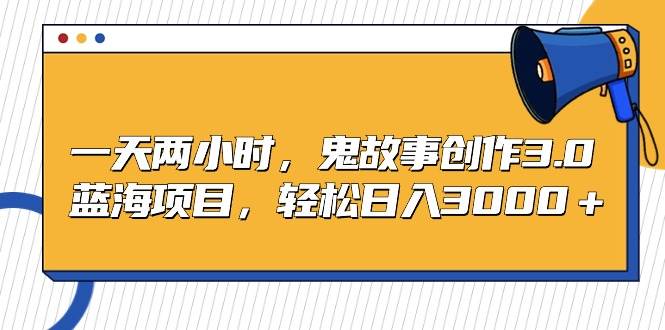 一天两小时，鬼故事创作3.0，蓝海项目，轻松日入3000＋-春生副业网 