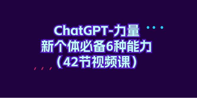 ChatGPT-力量 新个体必备6种能力（42节视频课）-春生副业网 