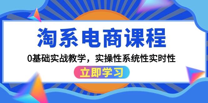 淘系电商课程，0基础实战教学，实操性系统性实时性（15节课）-春生副业网 