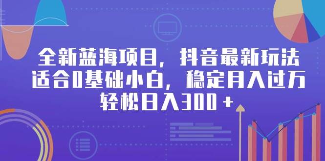 全新蓝海项目，抖音最新玩法，适合0基础小白，稳定月入过万，轻松日入300＋-春生副业网 