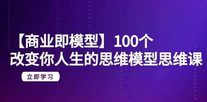 【商业 即模型】100个-改变你人生的思维模型思维课-20节-无水印-春生副业网 