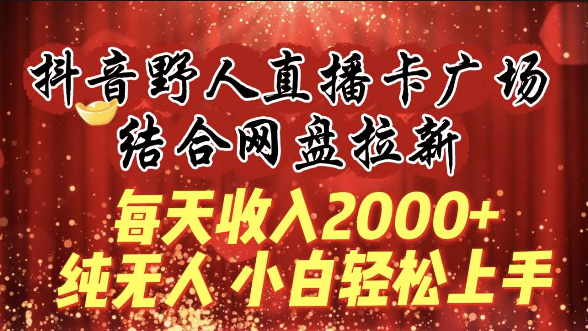 每天收入2000+，抖音野人直播卡广场，结合网盘拉新，纯无人，小白轻松上手-春生副业网 