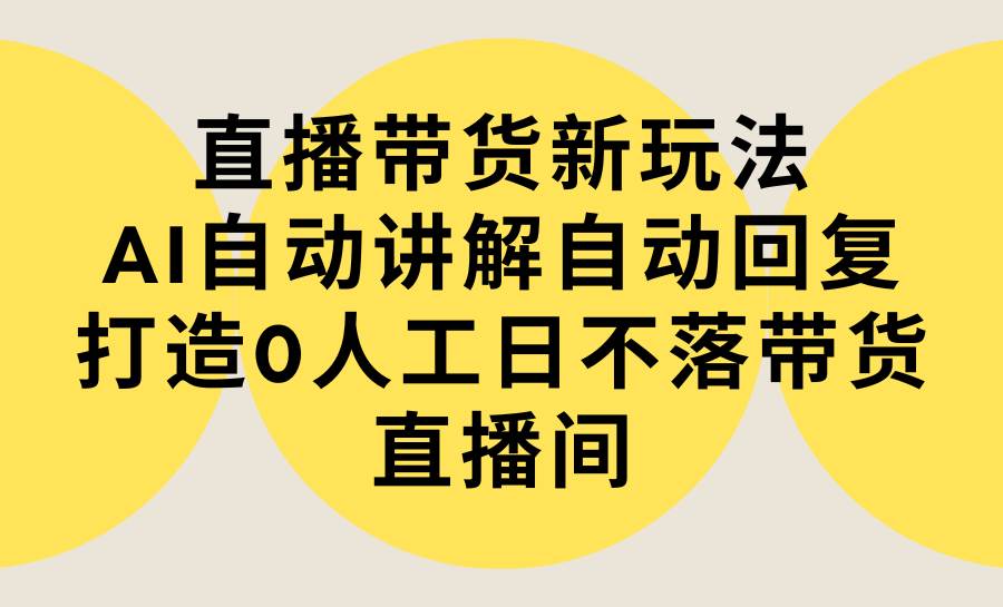 直播带货新玩法，AI自动讲解自动回复 打造0人工日不落带货直播间-教程+软件-春生副业网 
