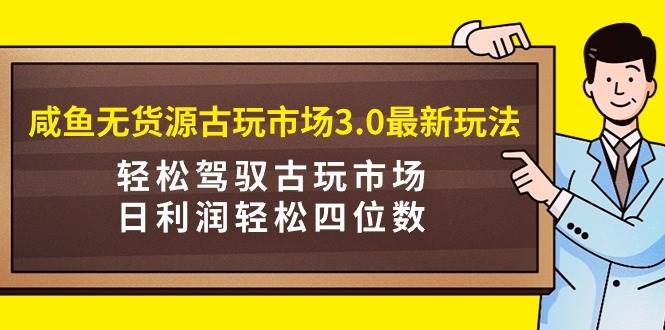 咸鱼无货源古玩市场3.0最新玩法，轻松驾驭古玩市场，日利润轻松四位数！…-春生副业网 