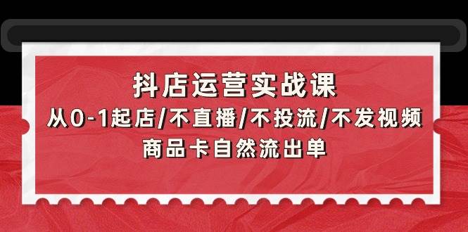 抖店运营实战课：从0-1起店/不直播/不投流/不发视频/商品卡自然流出单-春生副业网 