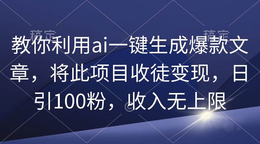 教你利用ai一键生成爆款文章，将此项目收徒变现，日引100粉，收入无上限-春生副业网 