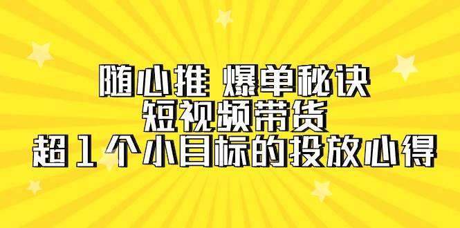 随心推 爆单秘诀，短视频带货-超1个小目标的投放心得（7节视频课）-春生副业网 
