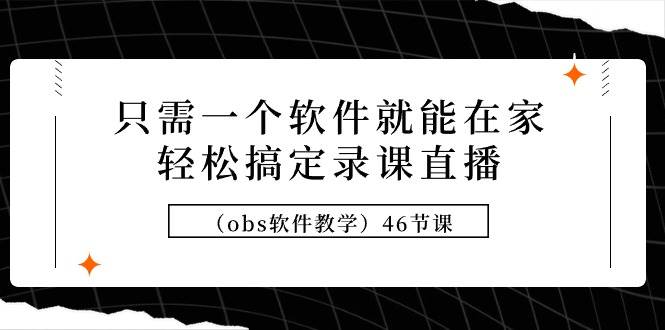 只需一个软件就能在家轻松搞定录课直播（obs软件教学）46节课-春生副业网 