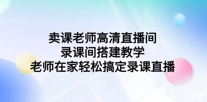 卖课老师高清直播间 录课间搭建教学，老师在家轻松搞定录课直播-春生副业网 