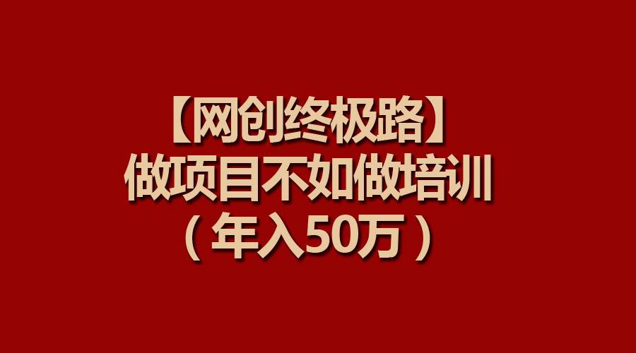 【网创终极路】做项目不如做项目培训,年入50万-春生副业网