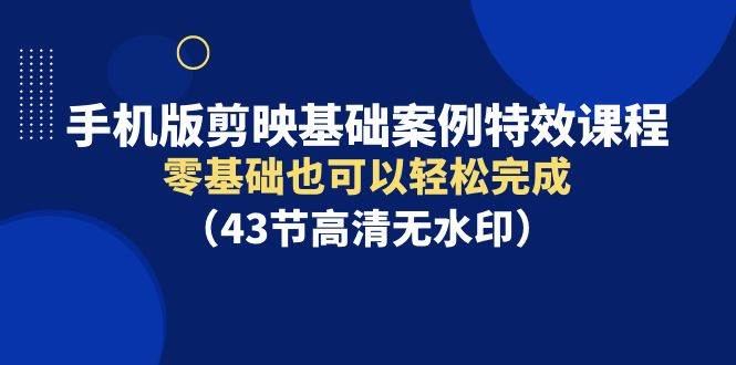 手机版剪映基础案例特效课程，零基础也可以轻松完成（43节高清无水印）-春生副业网 