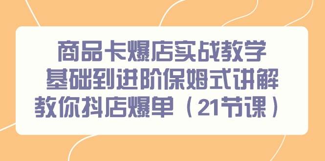 商品卡爆店实战教学，基础到进阶保姆式讲解教你抖店爆单（21节课）-春生副业网 